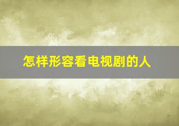 怎样形容看电视剧的人