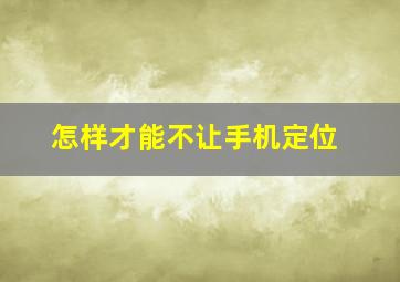 怎样才能不让手机定位