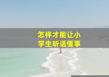 怎样才能让小学生听话懂事