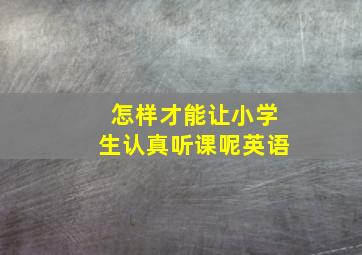 怎样才能让小学生认真听课呢英语