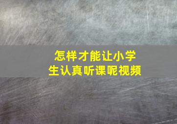 怎样才能让小学生认真听课呢视频