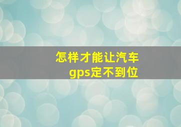 怎样才能让汽车gps定不到位