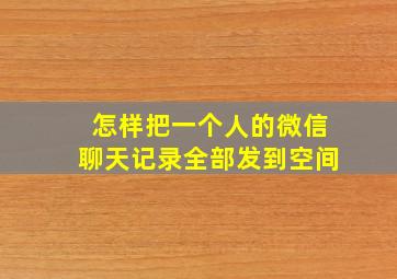 怎样把一个人的微信聊天记录全部发到空间