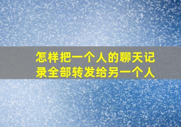 怎样把一个人的聊天记录全部转发给另一个人