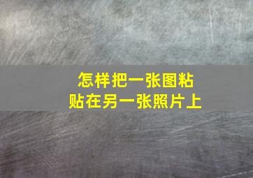 怎样把一张图粘贴在另一张照片上