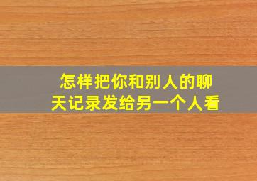 怎样把你和别人的聊天记录发给另一个人看