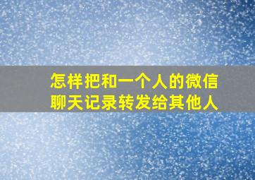 怎样把和一个人的微信聊天记录转发给其他人