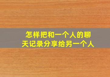 怎样把和一个人的聊天记录分享给另一个人