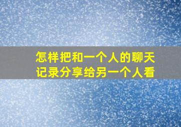 怎样把和一个人的聊天记录分享给另一个人看