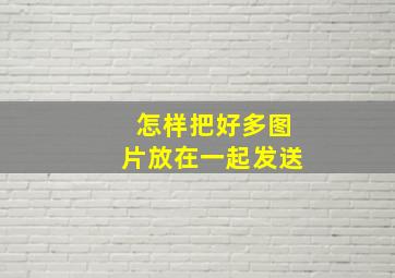 怎样把好多图片放在一起发送