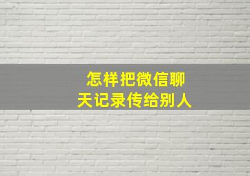 怎样把微信聊天记录传给别人