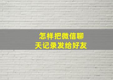 怎样把微信聊天记录发给好友