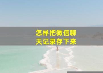 怎样把微信聊天记录存下来