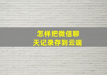 怎样把微信聊天记录存到云端