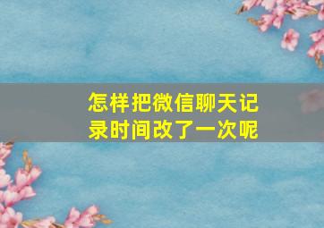 怎样把微信聊天记录时间改了一次呢