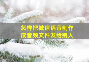 怎样把微信语音制作成音频文件发给别人