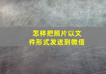 怎样把照片以文件形式发送到微信