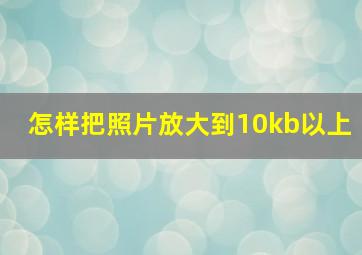 怎样把照片放大到10kb以上