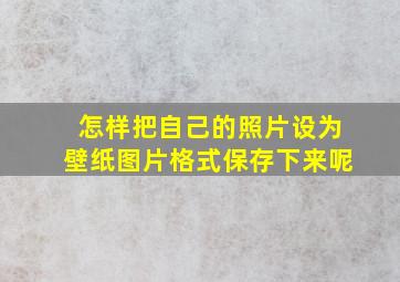 怎样把自己的照片设为壁纸图片格式保存下来呢