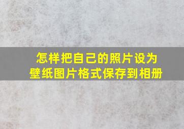 怎样把自己的照片设为壁纸图片格式保存到相册