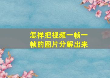 怎样把视频一帧一帧的图片分解出来