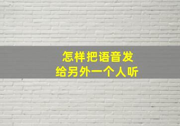 怎样把语音发给另外一个人听