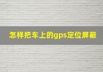 怎样把车上的gps定位屏蔽