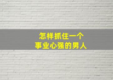 怎样抓住一个事业心强的男人