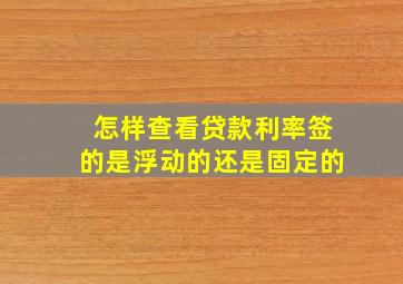 怎样查看贷款利率签的是浮动的还是固定的