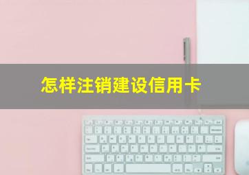 怎样注销建设信用卡