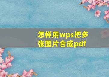 怎样用wps把多张图片合成pdf