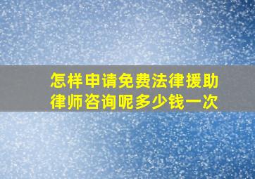 怎样申请免费法律援助律师咨询呢多少钱一次