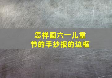 怎样画六一儿童节的手抄报的边框