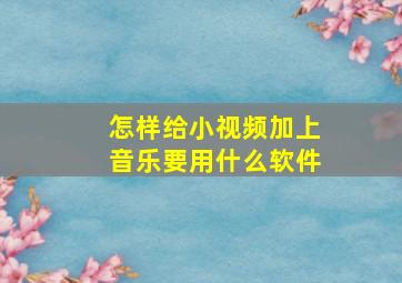 怎样给小视频加上音乐要用什么软件