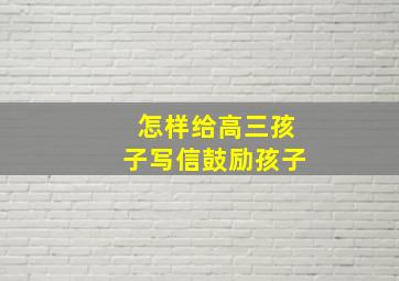 怎样给高三孩子写信鼓励孩子