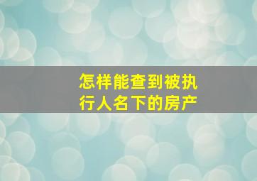 怎样能查到被执行人名下的房产