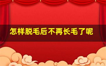 怎样脱毛后不再长毛了呢