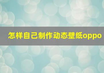 怎样自己制作动态壁纸oppo