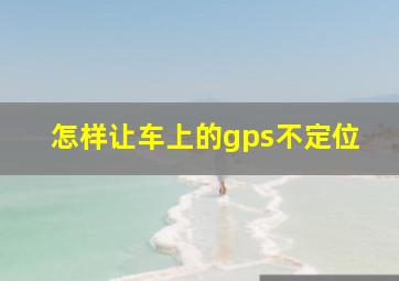 怎样让车上的gps不定位