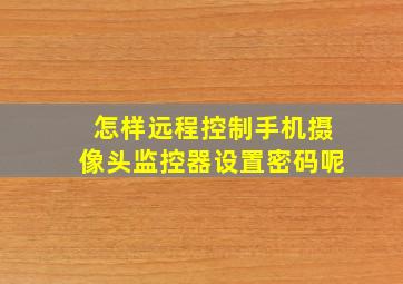 怎样远程控制手机摄像头监控器设置密码呢