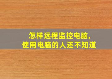 怎样远程监控电脑,使用电脑的人还不知道