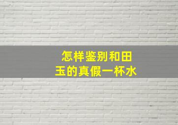 怎样鉴别和田玉的真假一杯水