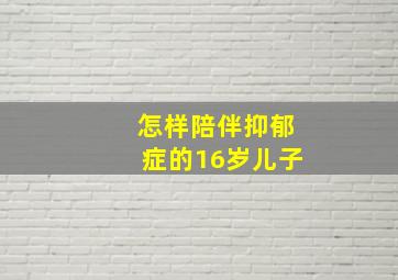 怎样陪伴抑郁症的16岁儿子