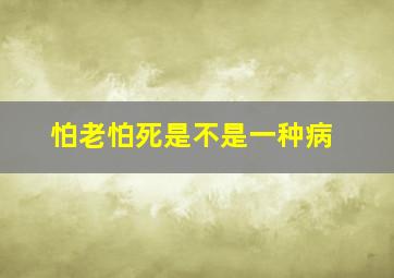 怕老怕死是不是一种病