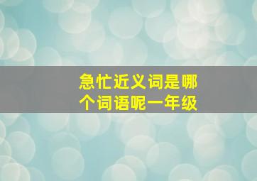 急忙近义词是哪个词语呢一年级