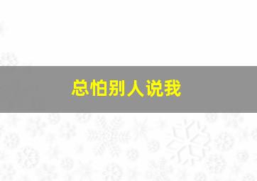 总怕别人说我