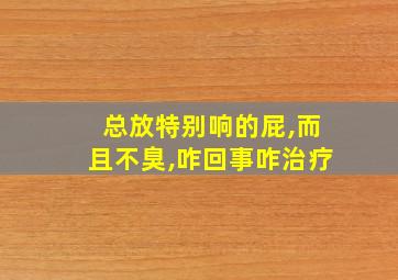 总放特别响的屁,而且不臭,咋回事咋治疗