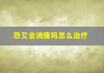 恐艾会消瘦吗怎么治疗