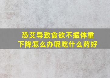 恐艾导致食欲不振体重下降怎么办呢吃什么药好