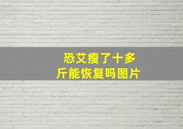 恐艾瘦了十多斤能恢复吗图片